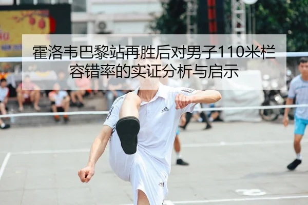 霍洛韦巴黎站再胜后对男子110米栏容错率的实证分析与启示