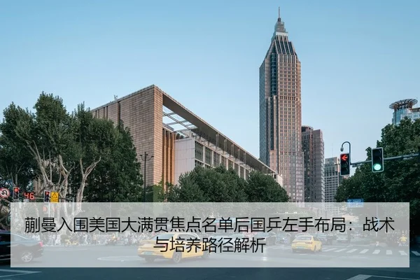 蒯曼入围美国大满贯焦点名单后国乒左手布局：战术与培养路径解析