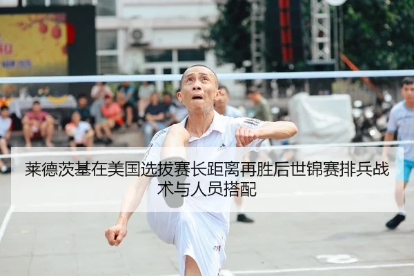 莱德茨基在美国选拔赛长距离再胜后世锦赛排兵战术与人员搭配