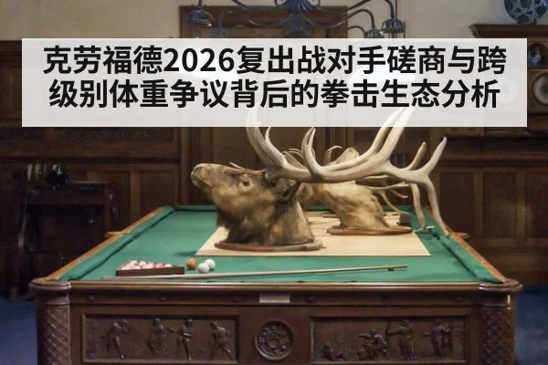 克劳福德2026复出战对手磋商与跨级别体重争议背后的拳击生态分析
